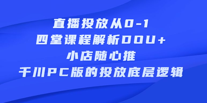 直播投放从0-1，四堂课程解析DOU 、小店随心推、千川PC版的投放底层逻辑-文言网创