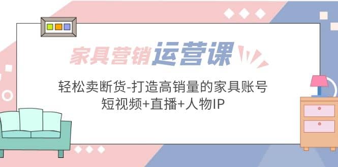 家具营销·运营实战 轻松卖断货-打造高销量的家具账号(短视频 直播 人物IP)-文言网创