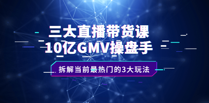 三大直播带货课：10亿GMV操盘手，拆解当前最热门的3大玩法-文言网创