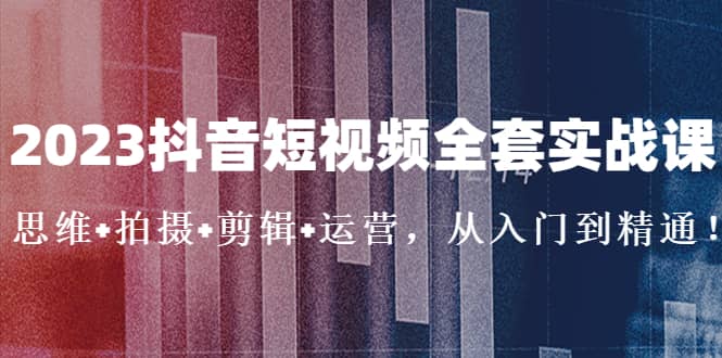 2023抖音短视频全套实战课：思维 拍摄 剪辑 运营，从入门到精通-文言网创