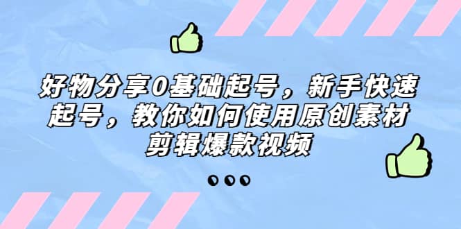 好物分享0基础起号，新手快速起号，教你如何使用原创素材剪辑爆款视频-文言网创