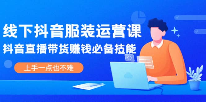 线下抖音服装运营课，抖音直播带货赚钱必备技能，上手一点也不难-文言网创