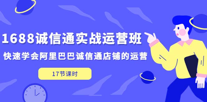 1688诚信通实战运营班，快速学会阿里巴巴诚信通店铺的运营(17节课)-文言网创