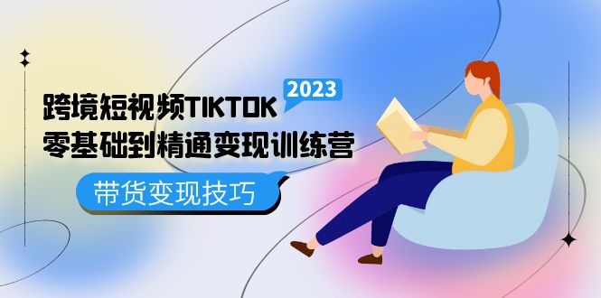 跨境·短视频TIKTOK零基础到精通变现训练营 短视频·独立站·带货变现技巧-文言网创