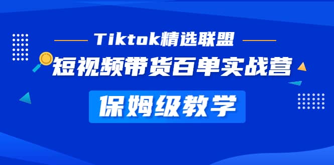 Tiktok精选联盟·短视频带货百单实战营 保姆级教学 快速成为Tiktok带货达人-文言网创