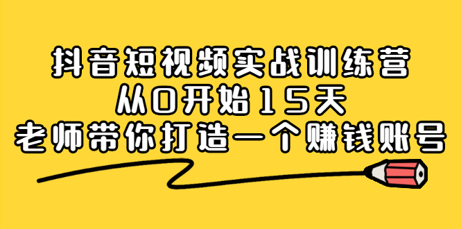 抖音短视频实战训练营，从0开始15天老师带你打造一个赚钱账号-文言网创