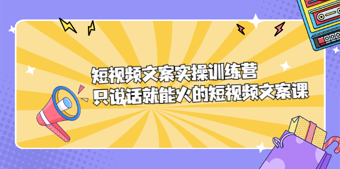 短视频文案实训操练营，只说话就能火的短视频文案课-文言网创