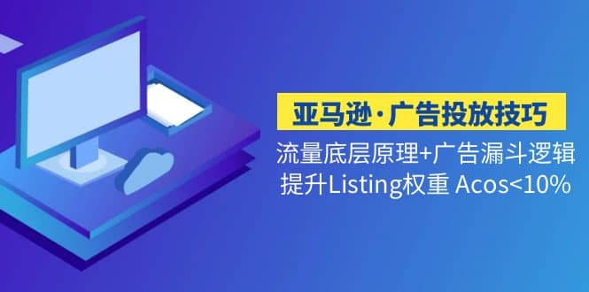 亚马逊·广告投放技巧流量底层 广告漏斗逻辑 提升Listing权重 Acos-文言网创