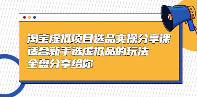 淘宝虚拟项目选品实操分享课，适合新手选虚拟品的玩法 全盘分享给你-文言网创