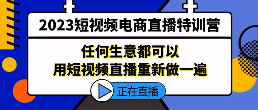 2023短视频电商直播特训营，任何生意都可以用短视频直播重新做一遍-文言网创