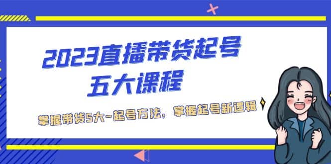 2023直播带货起号五大课程，掌握带货5大-起号方法，掌握起新号逻辑-文言网创