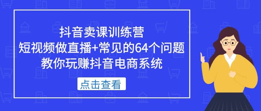 抖音卖课训练营，短视频做直播 常见的64个问题 教你玩赚抖音电商系统-文言网创