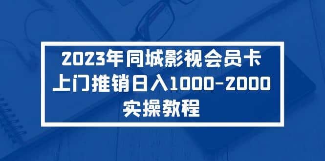 2023年同城影视会员卡上门推销实操教程-文言网创