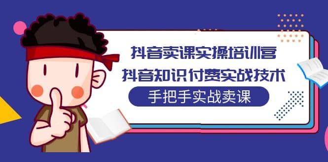 抖音卖课实操培训营：抖音知识付费实战技术，手把手实战课-文言网创