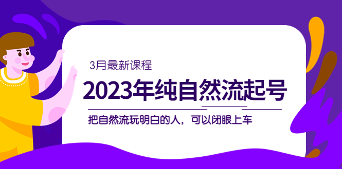 2023年纯自然流·起号课程，把自然流·玩明白的人 可以闭眼上车（3月更新）-文言网创