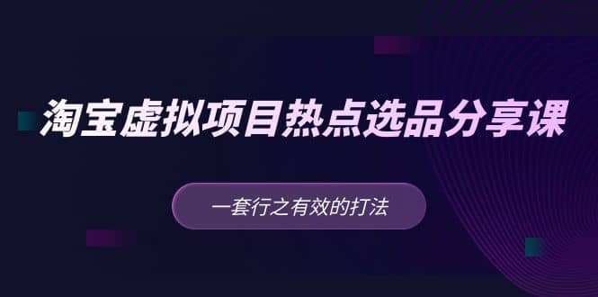 淘宝虚拟项目热点选品分享课：一套行之有效的打法-文言网创