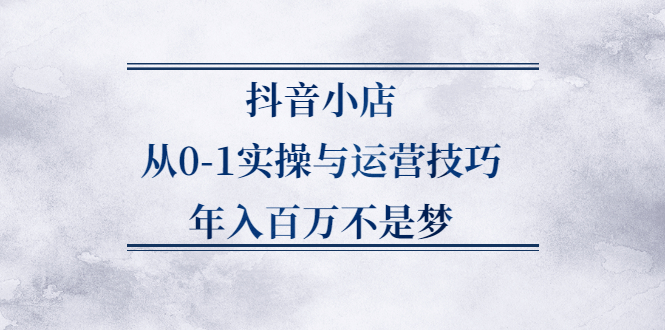 抖音小店从0-1实操与运营技巧,价值5980元-文言网创