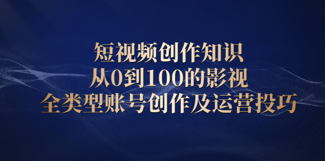 短视频创作知识，从0到100的影视全类型账号创作及运营投巧-文言网创