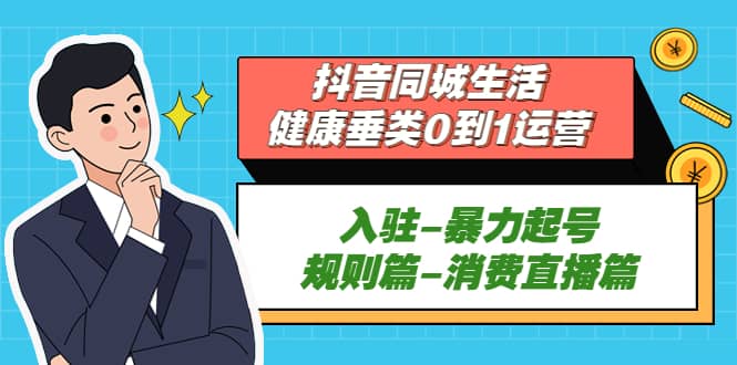 抖音同城生活-健康垂类0到1运营：入驻-暴力起号-规则篇-消费直播篇-文言网创