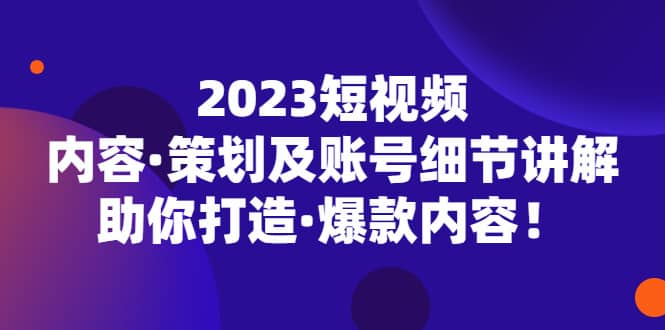 2023短视频内容·策划及账号细节讲解，助你打造·爆款内容-文言网创