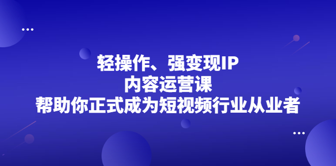 轻操作、强变现IP内容运营课，帮助你正式成为短视频行业从业者-文言网创