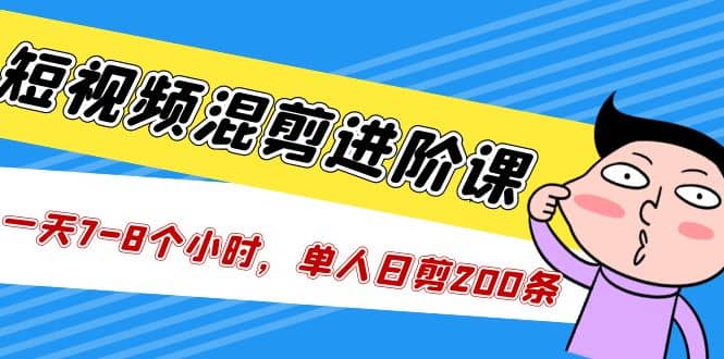 短视频混剪/进阶课，一天7-8个小时，单人日剪200条实战攻略教学-文言网创