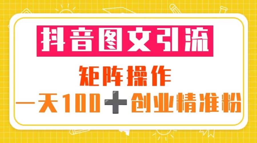 抖音图文引流 矩阵操作 一天100 创业精准粉（5节视频课 素材模板）-文言网创