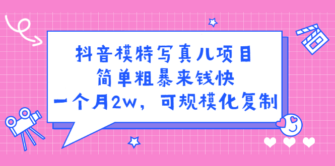 抖音模特写真儿项目，简单粗暴来钱快，一个月2w，可规模化复制（附全套资料）-文言网创