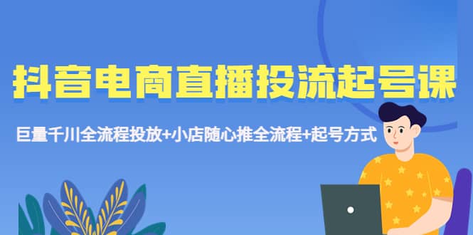 抖音电商直播投流起号课程 巨量千川全流程投放 小店随心推全流程 起号方式-文言网创