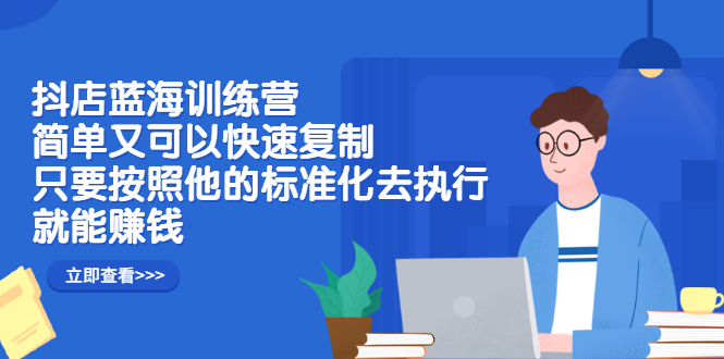 抖店蓝海训练营：简单又可以快速复制，只要按照他的标准化去执行就可以赚钱！-文言网创