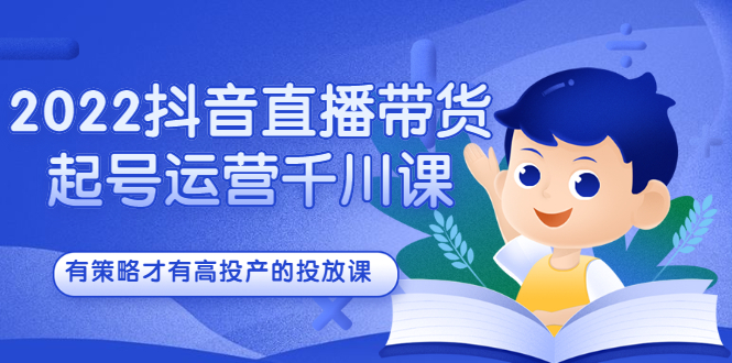 2022抖音直播带货起号运营千川课，有策略才有高投产的投放课-文言网创