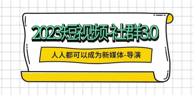 2023短视频-社群3.0，人人都可以成为新媒体-导演 (包含内部社群直播课全套)-文言网创