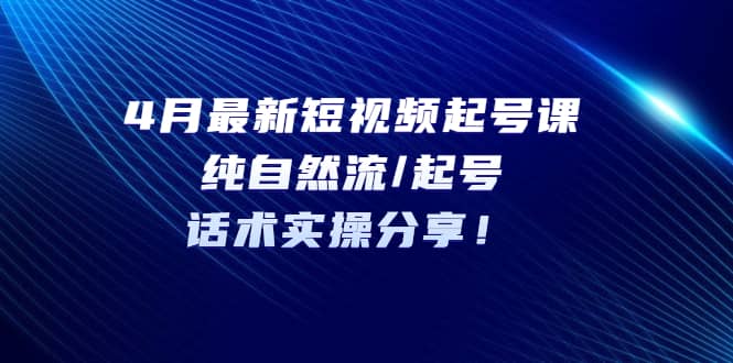 4月最新短视频起号课：纯自然流/起号，话术实操分享-文言网创