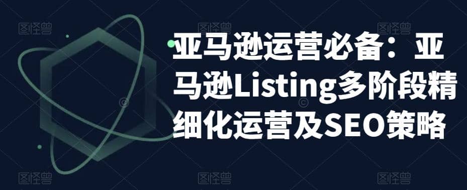 亚马逊2023运营实操：亚马逊Listing多阶段/精细化运营及SEO策略-文言网创