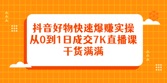 抖音好物快速爆赚实操，从0到1日成交7K直播课，干货满满-文言网创