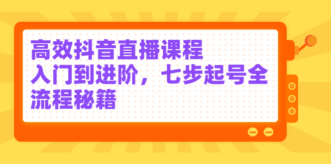 高效抖音直播课程，入门到进阶，七步起号全流程秘籍-文言网创