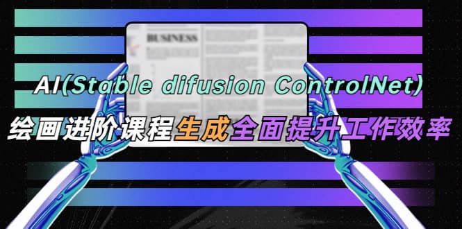 AI（stable difusion ControlNet）绘画进阶课程 办公场景 全面提升工作效率-文言网创