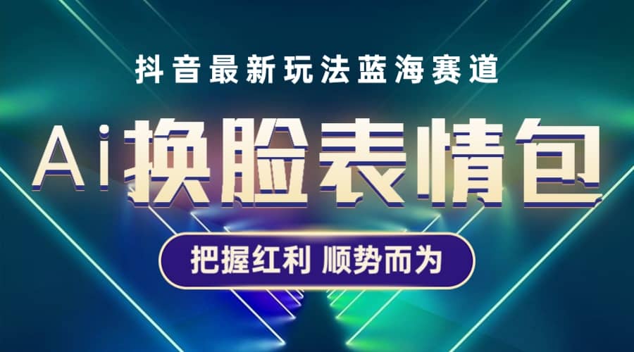 抖音AI换脸表情包小程序变现最新玩法，单条视频变现1万 普通人也能轻松玩转-文言网创