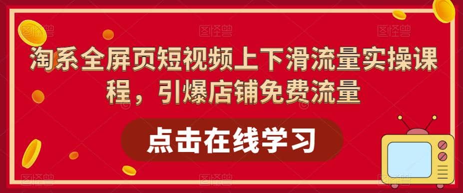 淘系-全屏页短视频上下滑流量实操课程，引爆店铺免费流量（87节视频课）-文言网创