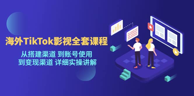 海外TikTok/影视全套课程，从搭建渠道 到账号使用 到变现渠道 详细实操讲解-文言网创