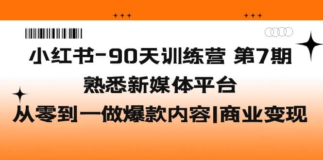 小红书-90天训练营-第7期，熟悉新媒体平台|从零到一做爆款内容|商业变现-文言网创