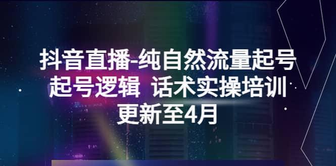 抖音直播-纯自然流量起号，起号逻辑 话术实操培训（更新至4月）-文言网创