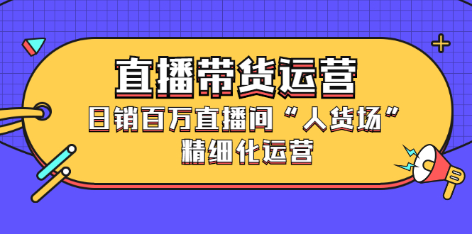 直播带货运营，销百万直播间“人货场”精细化运营-文言网创