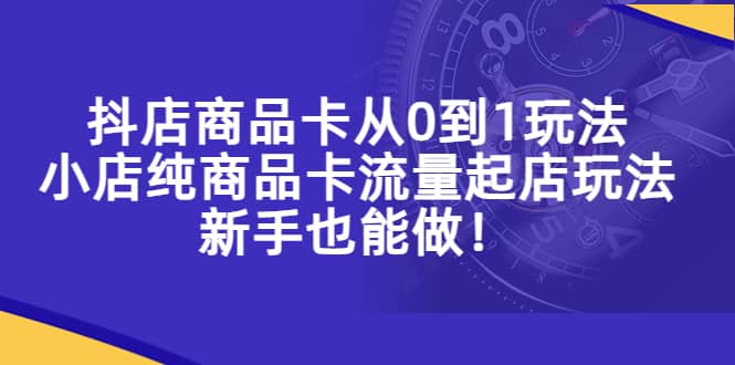 抖店商品卡从0到1玩法，小店纯商品卡流量起店玩法，新手也能做-文言网创