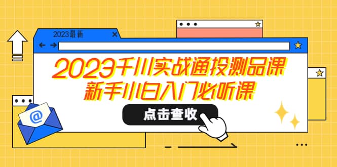 2023千川实战通投测品课，新手小白入门必听课-文言网创