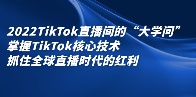 2022TikTok直播间的“大学问”，掌握TikTok核心技术，抓住全球直播时代的红利-文言网创