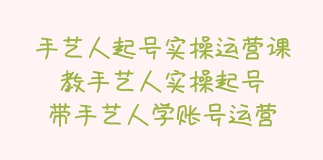 手艺人起号实操运营课，教手艺人实操起号，带手艺人学账号运营-文言网创