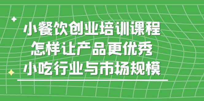 小餐饮创业培训课程，怎样让产品更优秀，小吃行业与市场规模-文言网创