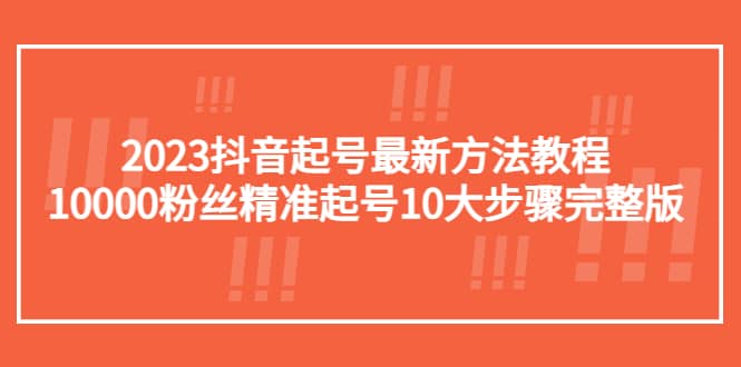 2023抖音起号最新方法教程：10000粉丝精准起号10大步骤完整版-文言网创