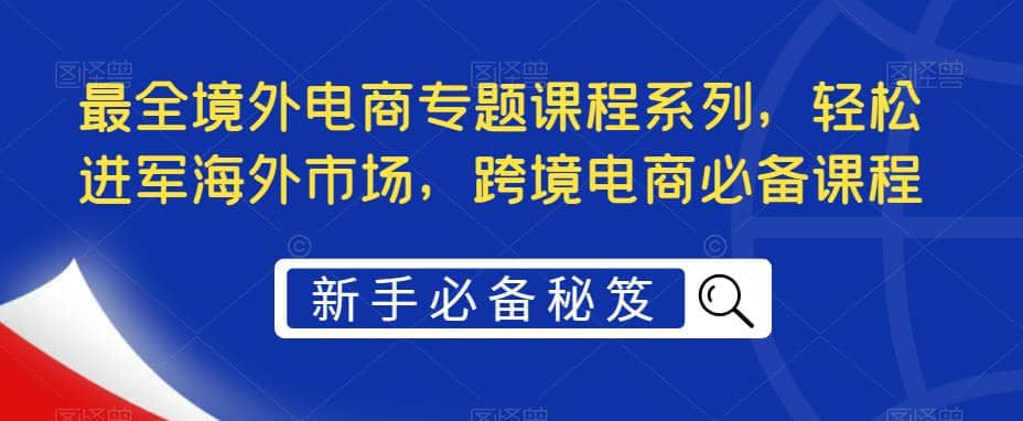 最全境外电商专题课程系列，轻松进军海外市场，跨境电商必备课程-文言网创